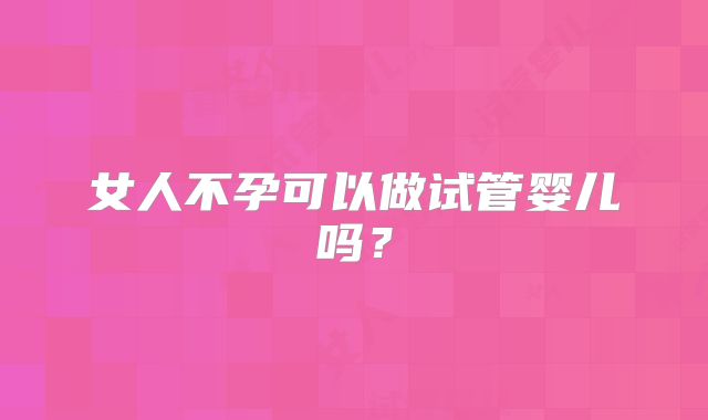 女人不孕可以做试管婴儿吗？
