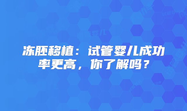 冻胚移植：试管婴儿成功率更高，你了解吗？