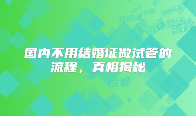 国内不用结婚证做试管的流程,真相揭秘