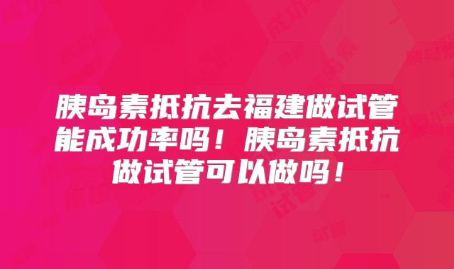 胰岛素抵抗去福建做试管能成功率吗!胰岛素抵抗做试管可以做吗!