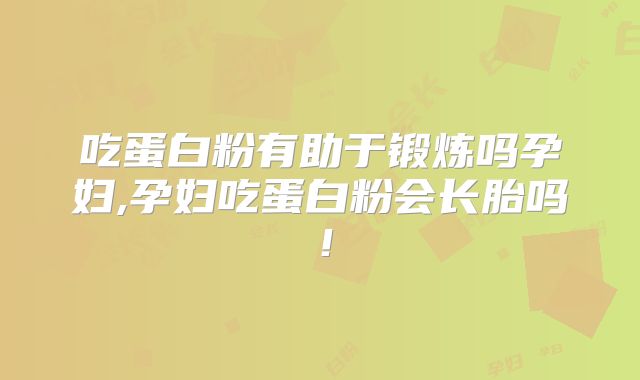 吃蛋白粉有助于锻炼吗孕妇,孕妇吃蛋白粉会长胎吗！