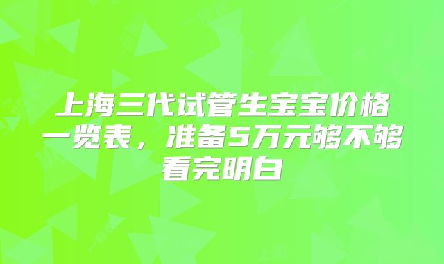 上海三代试管生宝宝价格一览表，准备5万元够不够看完明白