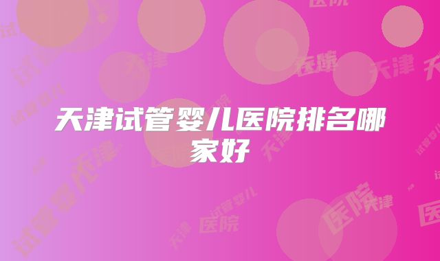 天津试管婴儿医院排名哪家好