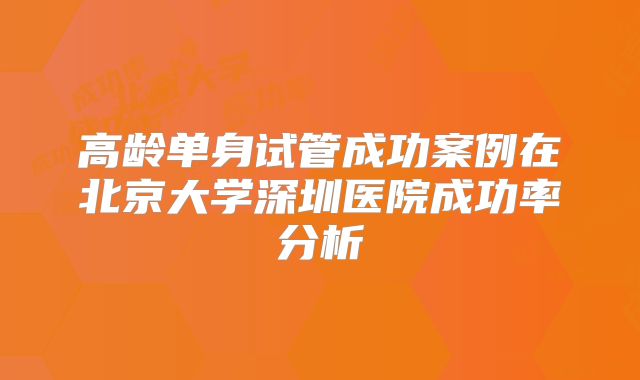 高龄单身试管成功案例在北京大学深圳医院成功率分析