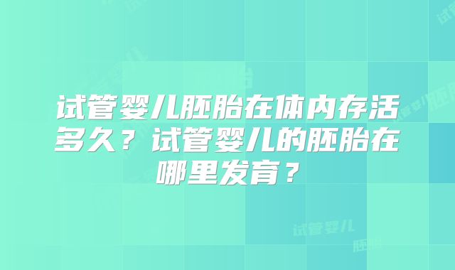 试管婴儿胚胎在体内存活多久?试管婴儿的胚胎在哪里发育?