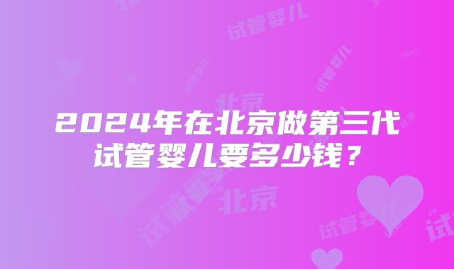 2024年在北京做第三代试管婴儿要多少钱?