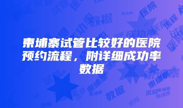 柬埔寨试管比较好的医院预约流程,附详细成功率数据