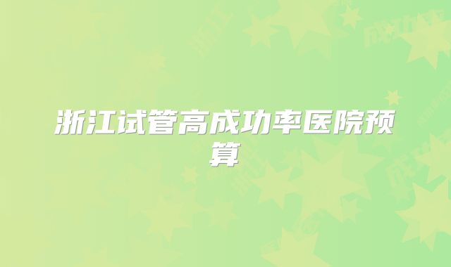 浙江试管高成功率医院预算