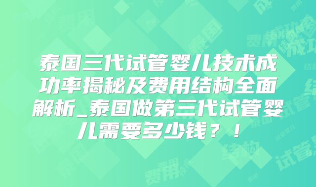泰国三代试管婴儿技术成功率揭秘及费用结构全面解析_泰国做第三代试管婴儿需要多少钱?!
