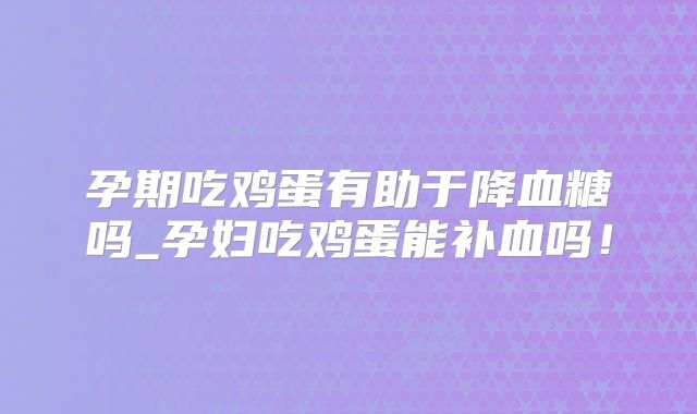 孕期吃鸡蛋有助于降血糖吗_孕妇吃鸡蛋能补血吗!