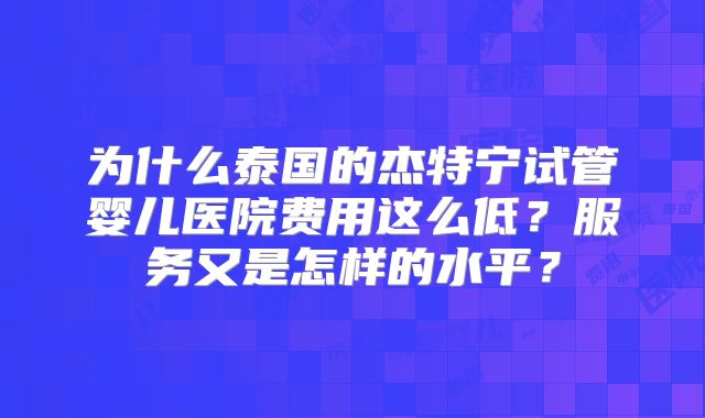 为什么泰国的杰特宁试管婴儿医院费用这么低？服务又是怎样的水平？