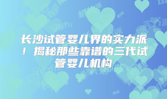 长沙试管婴儿界的实力派!揭秘那些靠谱的三代试管婴儿机构
