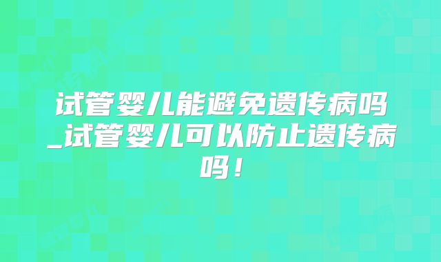 试管婴儿能避免遗传病吗_试管婴儿可以防止遗传病吗！