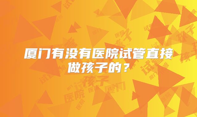 厦门有没有医院试管直接做孩子的？