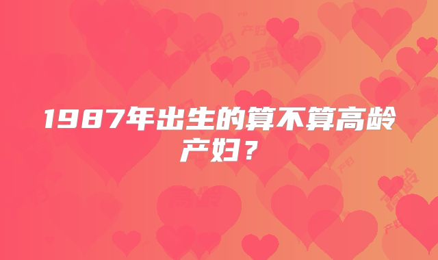 1987年出生的算不算高龄产妇?