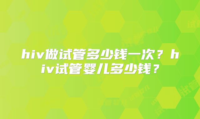 hiv做试管多少钱一次？hiv试管婴儿多少钱？