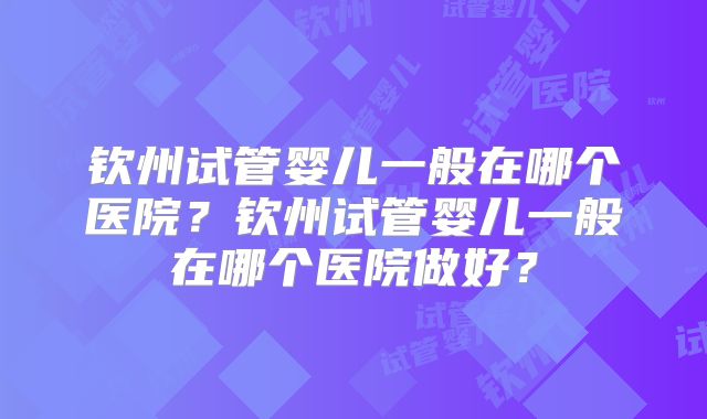 钦州试管婴儿一般在哪个医院？钦州试管婴儿一般在哪个医院做好？