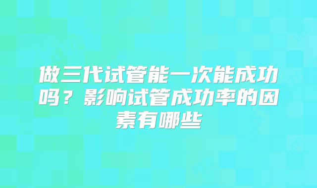 做三代试管能一次能成功吗？影响试管成功率的因素有哪些