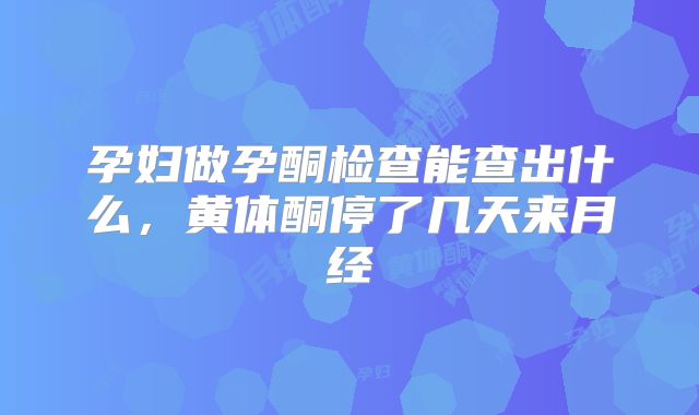 孕妇做孕酮检查能查出什么,黄体酮停了几天来月经