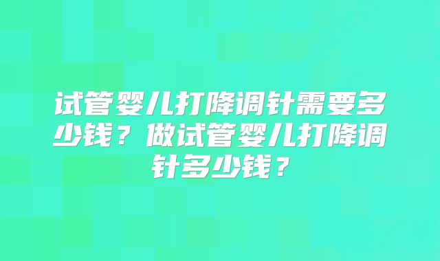 试管婴儿打降调针需要多少钱?做试管婴儿打降调针多少钱?