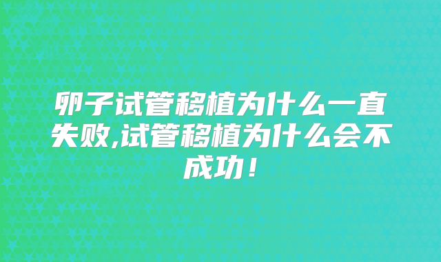 卵子试管移植为什么一直失败,试管移植为什么会不成功！