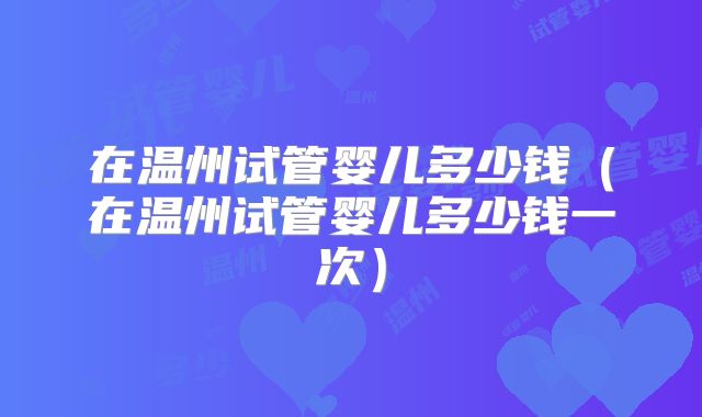 在温州试管婴儿多少钱（在温州试管婴儿多少钱一次）