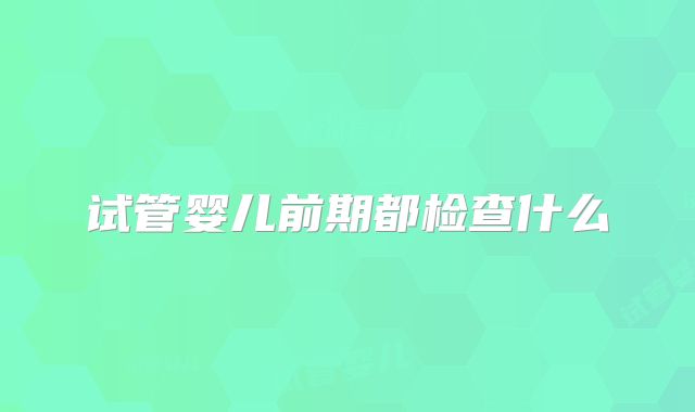 试管婴儿前期都检查什么