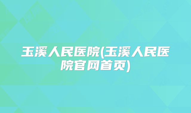 玉溪人民医院(玉溪人民医院官网首页)