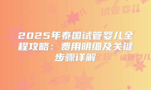 2025年泰国试管婴儿全程攻略:费用明细及关键步骤详解