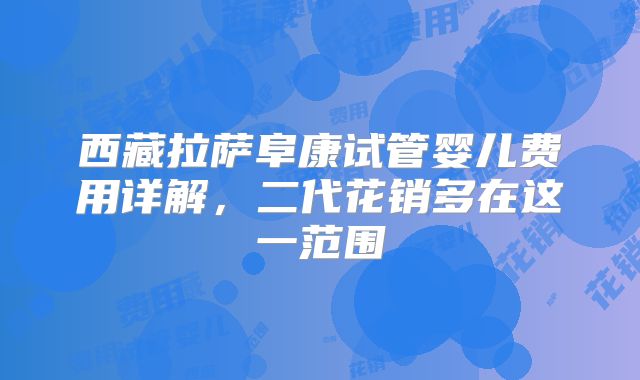西藏拉萨阜康试管婴儿费用详解，二代花销多在这一范围