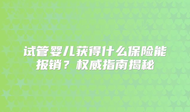 试管婴儿获得什么保险能报销？权威指南揭秘