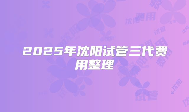 2025年沈阳试管三代费用整理