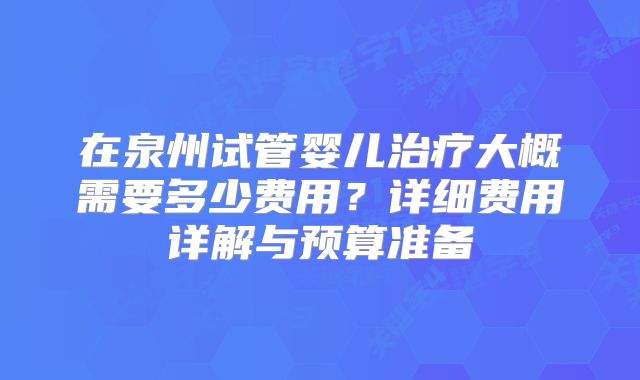 在泉州试管婴儿治疗大概需要多少费用?详细费用详解与预算准备