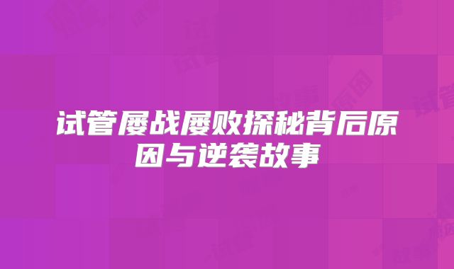 试管屡战屡败探秘背后原因与逆袭故事