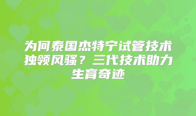 为何泰国杰特宁试管技术独领风骚？三代技术助力生育奇迹