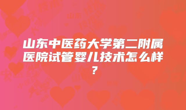 山东中医药大学第二附属医院试管婴儿技术怎么样？
