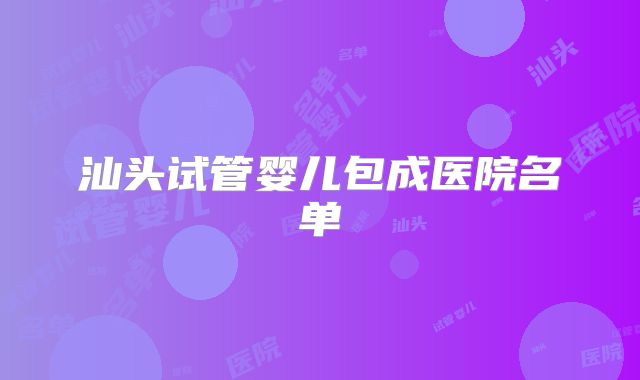 汕头试管婴儿包成医院名单