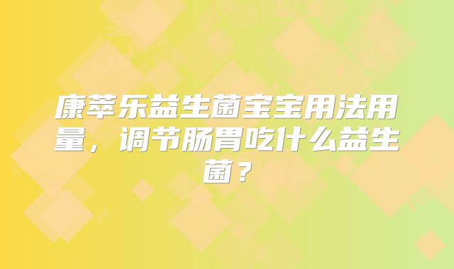 康萃乐益生菌宝宝用法用量,调节肠胃吃什么益生菌?