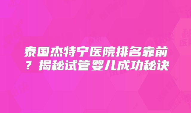 泰国杰特宁医院排名靠前？揭秘试管婴儿成功秘诀