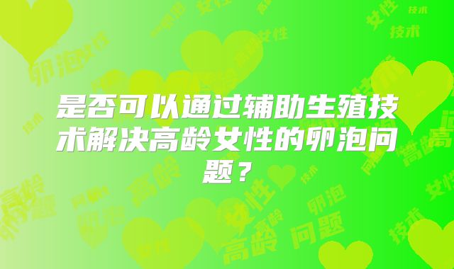 是否可以通过辅助生殖技术解决高龄女性的卵泡问题?