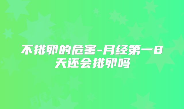 不排卵的危害-月经第一8天还会排卵吗