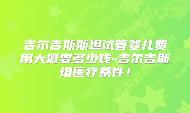 吉尔吉斯斯坦试管婴儿费用大概要多少钱-吉尔吉斯坦医疗条件！