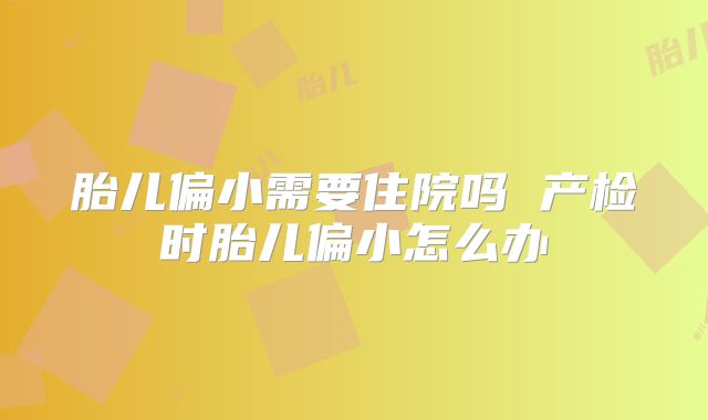 胎儿偏小需要住院吗 产检时胎儿偏小怎么办