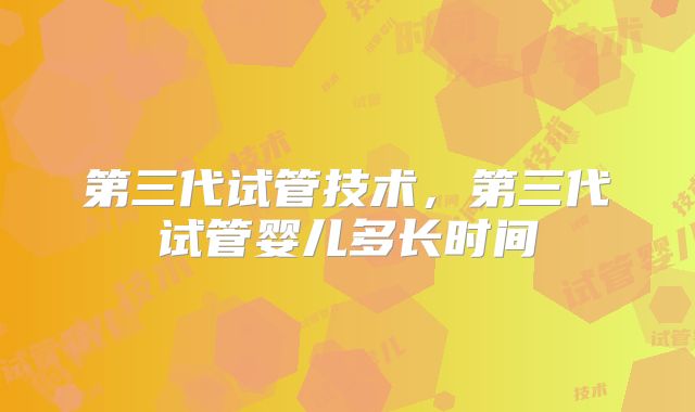 第三代试管技术，第三代试管婴儿多长时间