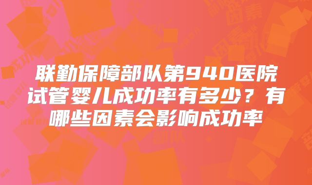 联勤保障部队第940医院试管婴儿成功率有多少?有哪些因素会影响成功率