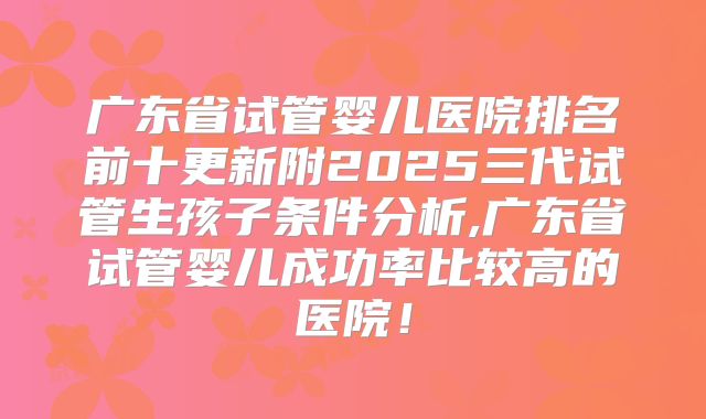 广东省试管婴儿医院排名前十更新附2025三代试管生孩子条件分析,广东省试管婴儿成功率比较高的医院!