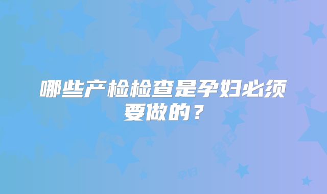 哪些产检检查是孕妇必须要做的？