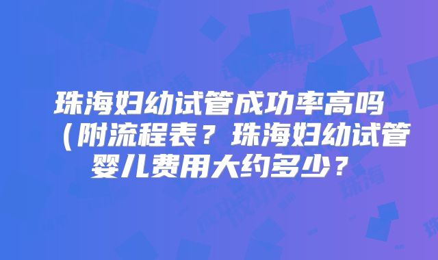珠海妇幼试管成功率高吗(附流程表?珠海妇幼试管婴儿费用大约多少?