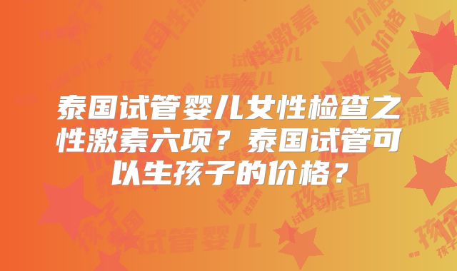 泰国试管婴儿女性检查之性激素六项?泰国试管可以生孩子的价格?