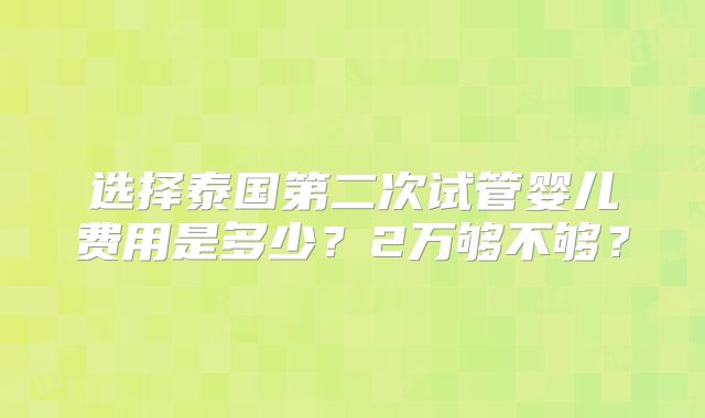 选择泰国第二次试管婴儿费用是多少？2万够不够？